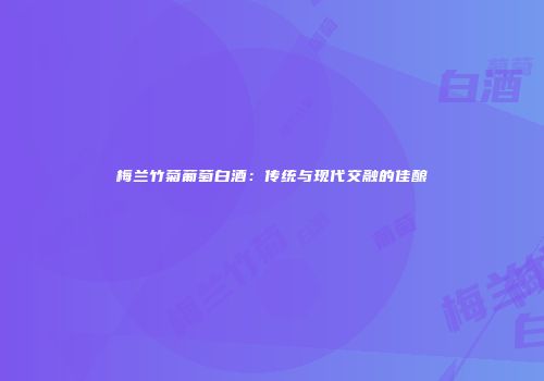 梅兰竹菊葡萄白酒：传统与现代交融的佳酿
