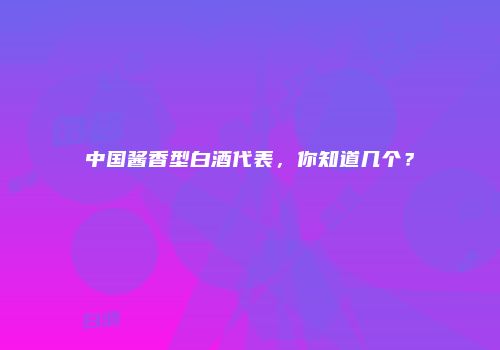 中国酱香型白酒代表，你知道几个？