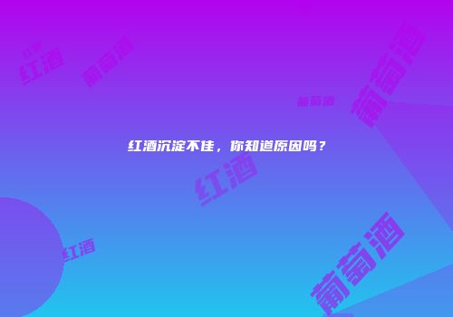 红酒沉淀不佳，你知道原因吗？