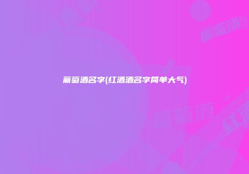 葡萄酒名字(红酒酒名字简单大气)