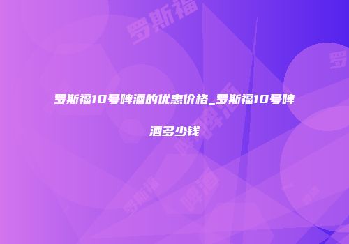 罗斯福10号啤酒的优惠价格_罗斯福10号啤酒多少钱