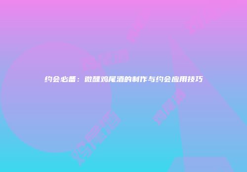 约会必备：微醺鸡尾酒的制作与约会应用技巧