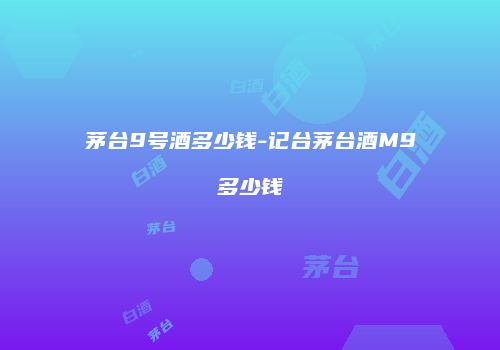 茅台9号酒多少钱-记台茅台酒M9多少钱