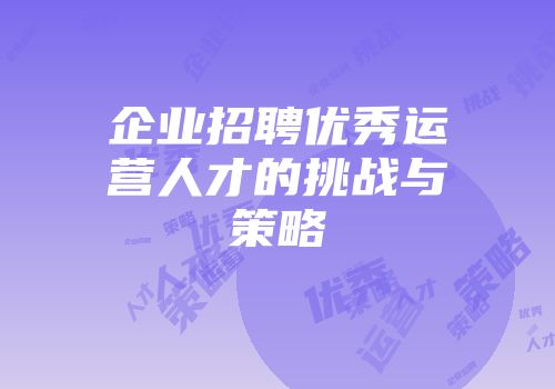企业招聘优秀运营人才的挑战与策略