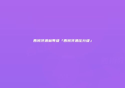 西班牙酒标等级「西班牙酒庄分级」