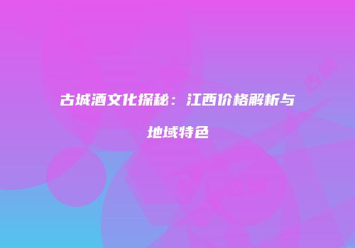 古城酒文化探秘：江西价格解析与地域特色
