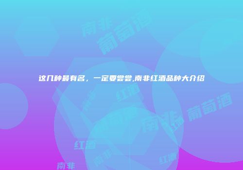 这几种最有名，一定要尝尝,南非红酒品种大介绍