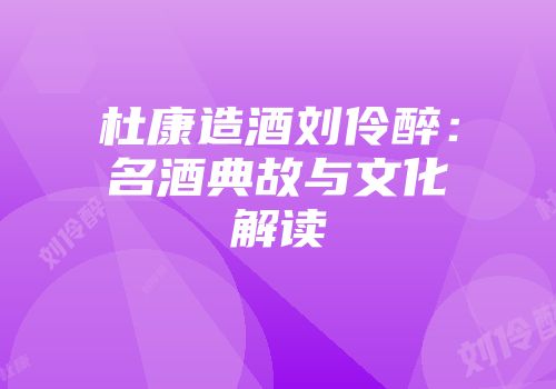 杜康造酒刘伶醉：名酒典故与文化解读