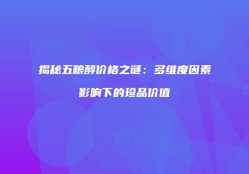 揭秘五粮醇价格之谜：多维度因素影响下的珍品价值