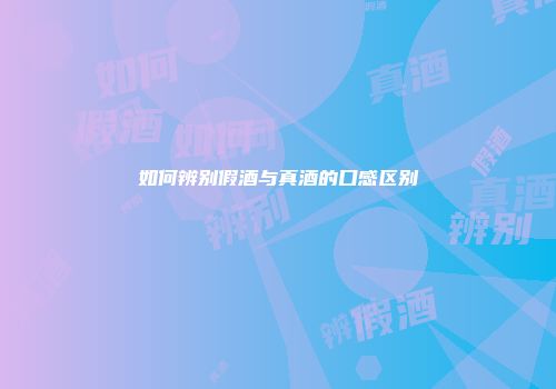 如何辨别假酒与真酒的口感区别