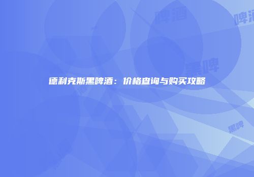 德利克斯黑啤酒：价格查询与购买攻略