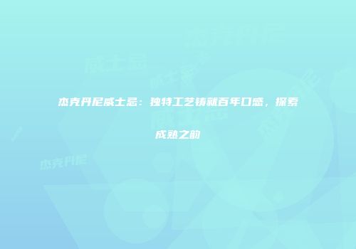 杰克丹尼威士忌：独特工艺铸就百年口感，探索成熟之韵