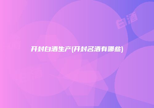 开封白酒生产(开封名酒有哪些)
