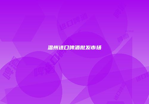 温州进口啤酒批发市场