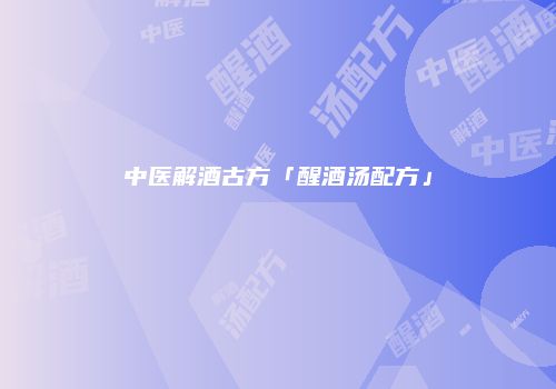 中医解酒古方「醒酒汤配方」