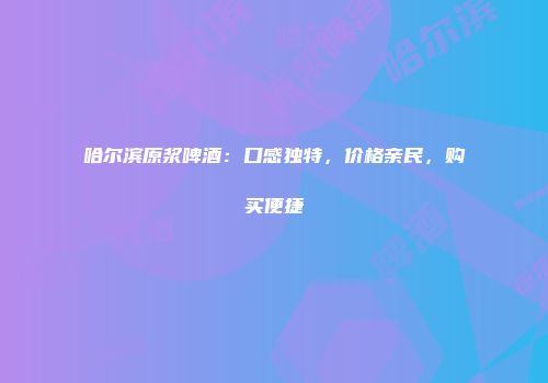 哈尔滨原浆啤酒：口感独特，价格亲民，购买便捷