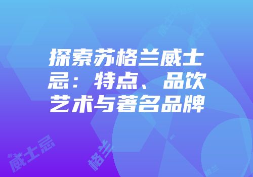 探索苏格兰威士忌：特点、品饮艺术与著名品牌