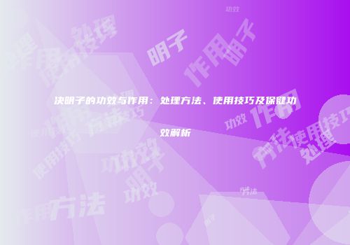 决明子的功效与作用：处理方法、使用技巧及保健功效解析