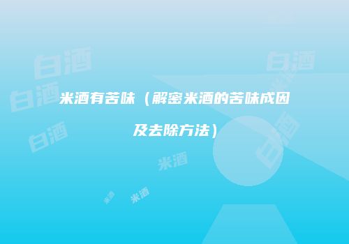 米酒有苦味（解密米酒的苦味成因及去除方法）
