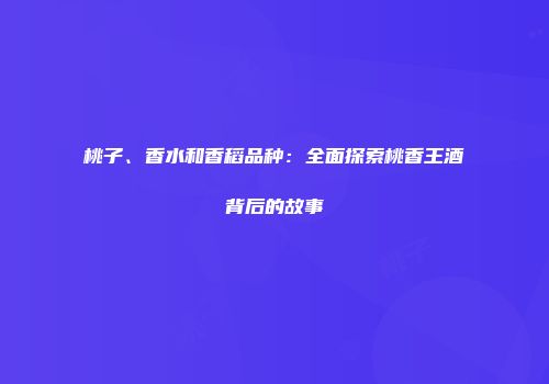 桃子、香水和香稻品种：全面探索桃香王酒背后的故事