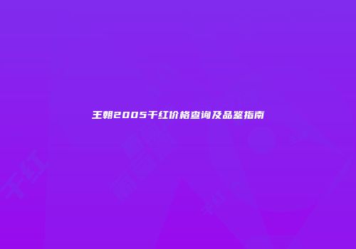 王朝2005干红价格查询及品鉴指南