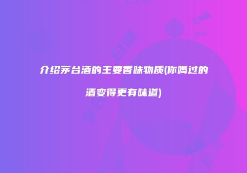介绍茅台酒的主要香味物质(你喝过的酒变得更有味道)