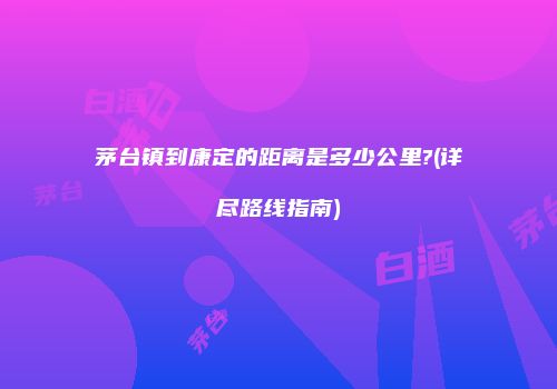 茅台镇到康定的距离是多少公里?(详尽路线指南)