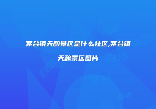 茅台镇天酿景区是什么社区,茅台镇天酿景区图片