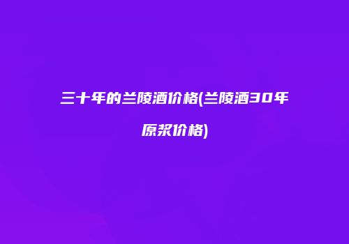 三十年的兰陵酒价格(兰陵酒30年原浆价格)
