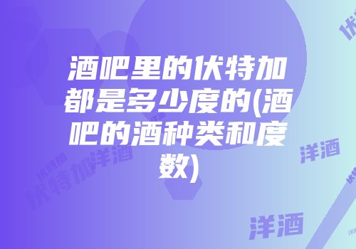 酒吧里的伏特加都是多少度的(酒吧的酒种类和度数)