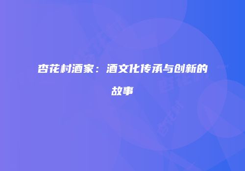 杏花村酒家：酒文化传承与创新的故事