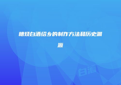 糟烧白酒绍乡的制作方法和历史渊源