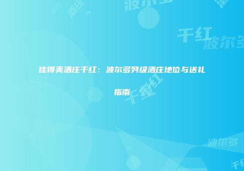 佳得美酒庄干红：波尔多列级酒庄地位与送礼指南