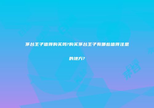 茅台王子值得购买吗?购买茅台王子有哪些值得注意的地方?