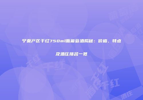 宁夏产区干红750ml瓶葡萄酒揭秘：价格、特点及酒庄排名一览