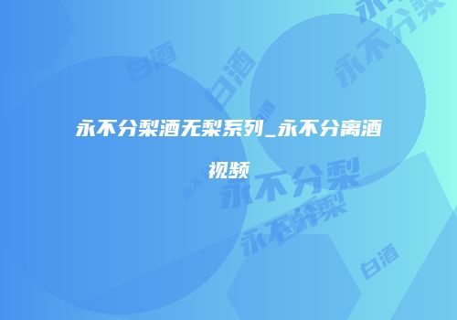 永不分梨酒无梨系列_永不分离酒视频