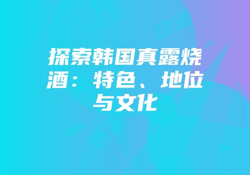 探索韩国真露烧酒：特色、地位与文化