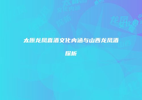 太原龙凤喜酒文化内涵与山西龙凤酒探析