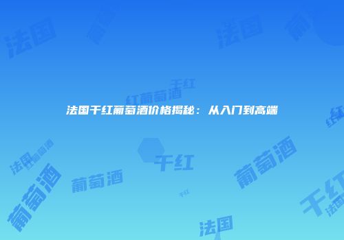 法国干红葡萄酒价格揭秘：从入门到高端
