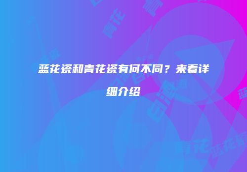 蓝花瓷和青花瓷有何不同？来看详细介绍