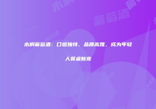木桐葡萄酒：口感独特、品质高雅，成为年轻人餐桌新宠