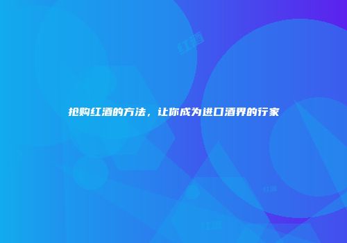 抢购红酒的方法，让你成为进口酒界的行家