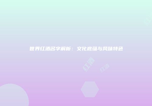 世界红酒名字解析：文化底蕴与风味特色