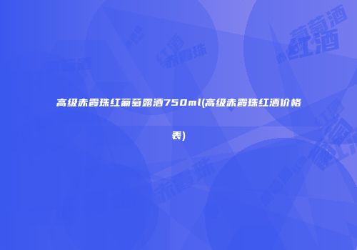 高级赤霞珠红葡萄露酒750ml(高级赤霞珠红酒价格表)