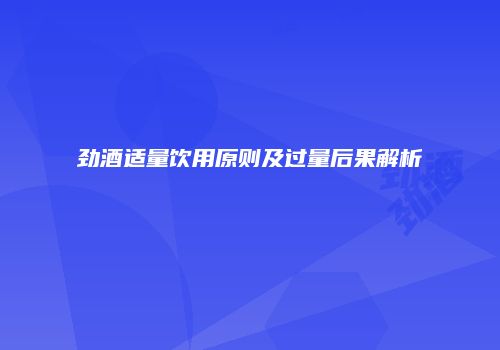 劲酒适量饮用原则及过量后果解析
