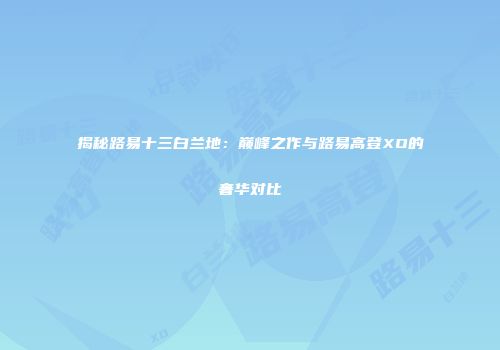 揭秘路易十三白兰地：巅峰之作与路易高登XO的奢华对比