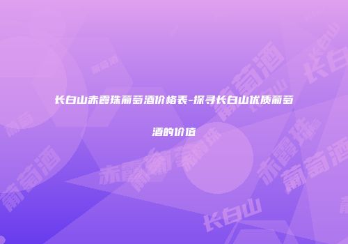 长白山赤霞珠葡萄酒价格表-探寻长白山优质葡萄酒的价值