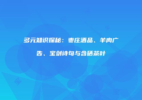 多元知识探秘：枣庄酒品、羊肉广告、宝剑诗句与含硒茶叶
