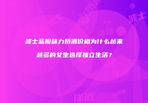 波士蓝橙味力娇酒价格为什么越来越多的女生选择独立生活？
