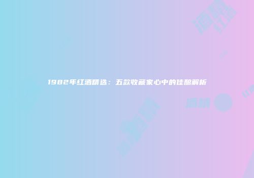 1982年红酒精选：五款收藏家心中的佳酿解析